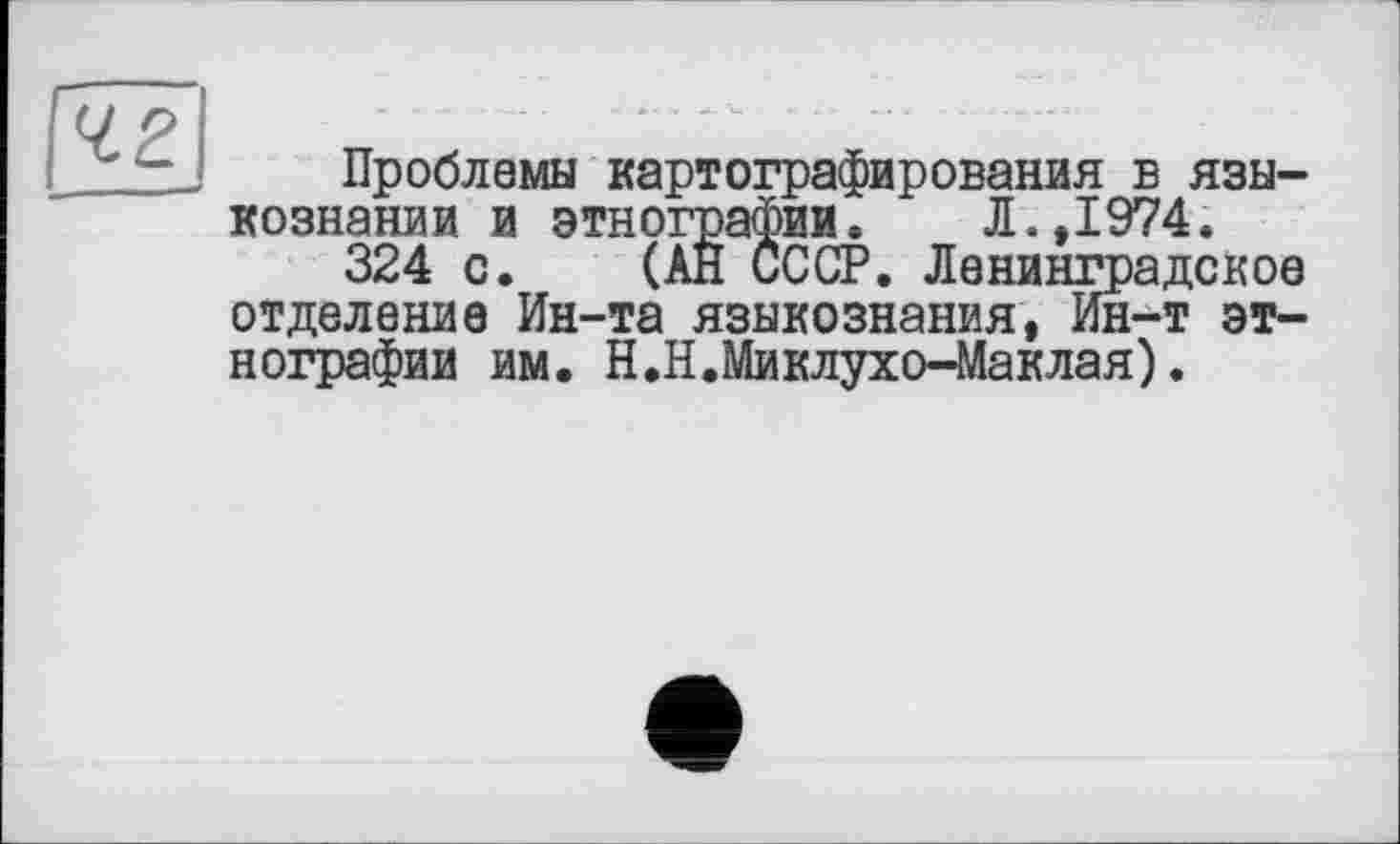 ﻿■42
Проблемы картографирования в языкознании и этнографии. Л.,1974.
324 с. (АН СССР. Ленинградское отделение Ин-та языкознания, Ин-т этнографии им. Н.Н.Миклухо-Маклая).